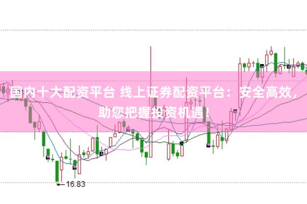 国内十大配资平台 线上证券配资平台：安全高效，助您把握投资机遇！