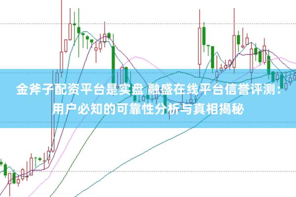 金斧子配资平台是实盘 融盛在线平台信誉评测：用户必知的可靠性分析与真相揭秘