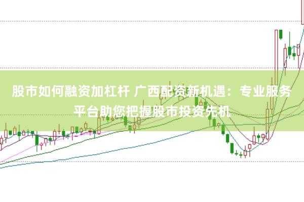 股市如何融资加杠杆 广西配资新机遇：专业服务平台助您把握股市投资先机