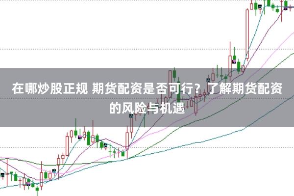在哪炒股正规 期货配资是否可行？了解期货配资的风险与机遇