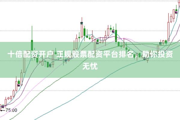 十倍配资开户 正规股票配资平台排名，助你投资无忧