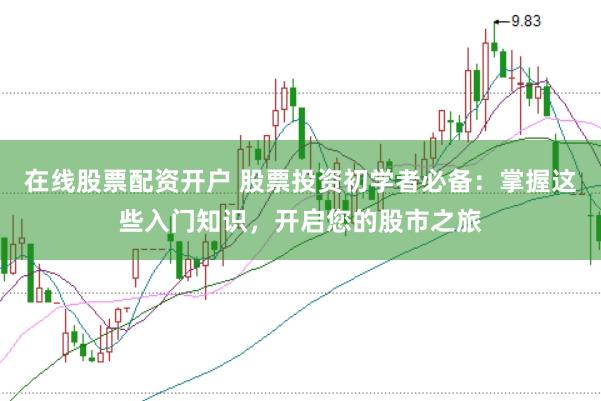 在线股票配资开户 股票投资初学者必备：掌握这些入门知识，开启您的股市之旅