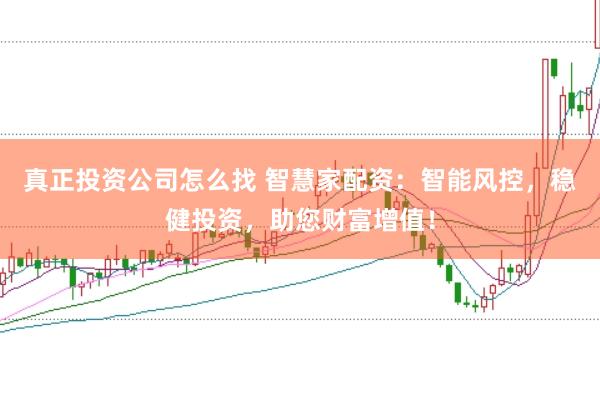 真正投资公司怎么找 智慧家配资：智能风控，稳健投资，助您财富增值！