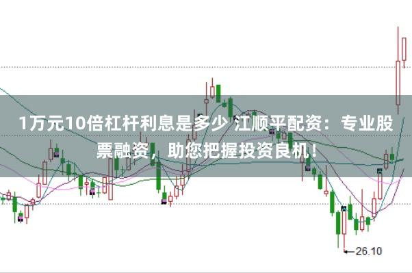 1万元10倍杠杆利息是多少 江顺平配资：专业股票融资，助您把握投资良机！