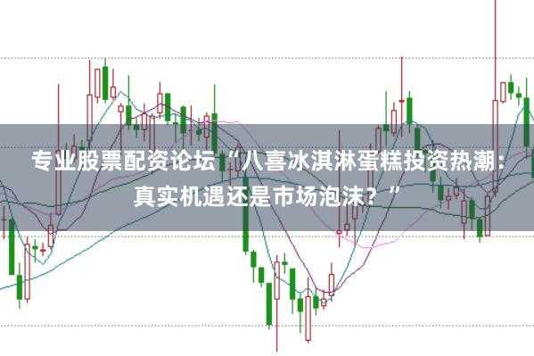专业股票配资论坛 “八喜冰淇淋蛋糕投资热潮：真实机遇还是市场泡沫？”