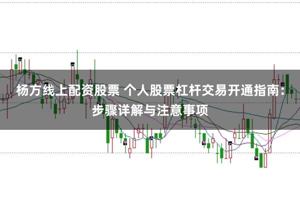 杨方线上配资股票 个人股票杠杆交易开通指南：步骤详解与注意事项