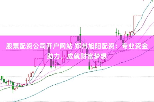 股票配资公司开户网站 郑州旭阳配资：专业资金助力，成就财富梦想