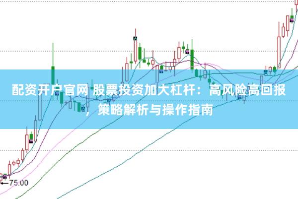 配资开户官网 股票投资加大杠杆：高风险高回报，策略解析与操作指南