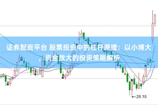 证券配资平台 股票投资中的杠杆原理：以小博大，资金放大的投资策略解析