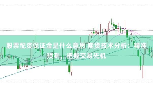 股票配资保证金是什么意思 期货技术分析：精准预测，把握交易先机