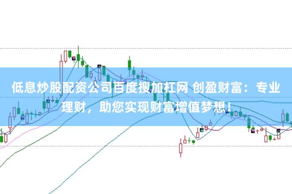 低息炒股配资公司百度搜加杠网 创盈财富：专业理财，助您实现财富增值梦想！