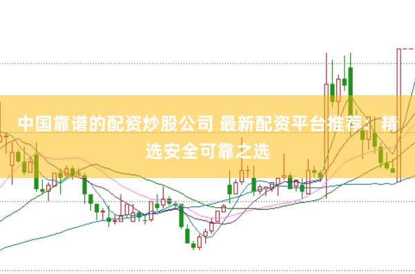 中国靠谱的配资炒股公司 最新配资平台推荐：精选安全可靠之选