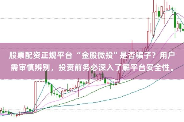 股票配资正规平台 “金股微投”是否骗子？用户需审慎辨别，投资前务必深入了解平台安全性。