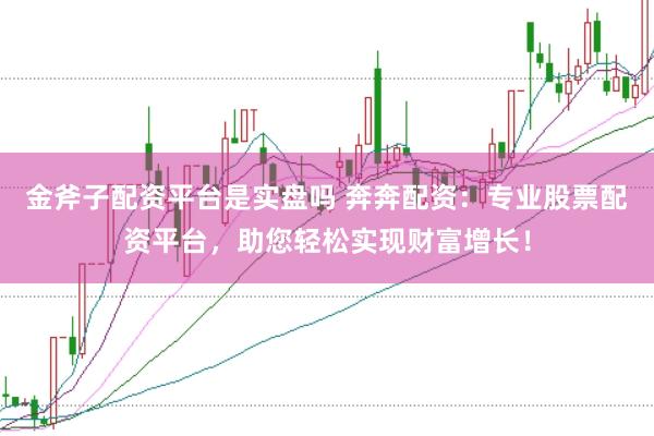 金斧子配资平台是实盘吗 奔奔配资：专业股票配资平台，助您轻松实现财富增长！