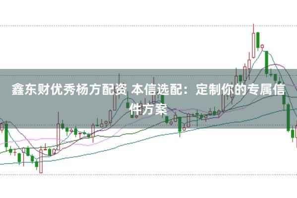 鑫东财优秀杨方配资 本信选配：定制你的专属信件方案