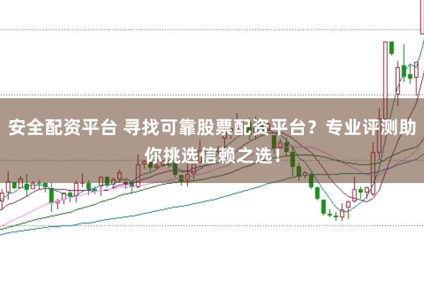 安全配资平台 寻找可靠股票配资平台？专业评测助你挑选信赖之选！