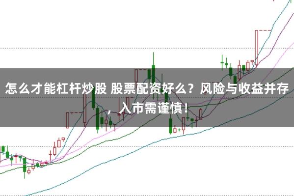 怎么才能杠杆炒股 股票配资好么？风险与收益并存，入市需谨慎！