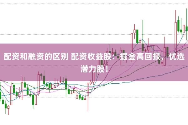 配资和融资的区别 配资收益股：掘金高回报，优选潜力股！