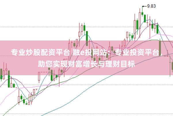 专业炒股配资平台 融e投网站：专业投资平台，助您实现财富增长与理财目标