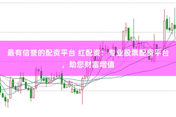 最有信誉的配资平台 红配资：专业股票配资平台，助您财富增值