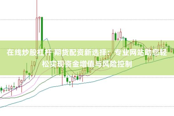 在线炒股杠杆 期货配资新选择：专业网站助您轻松实现资金增值与风险控制