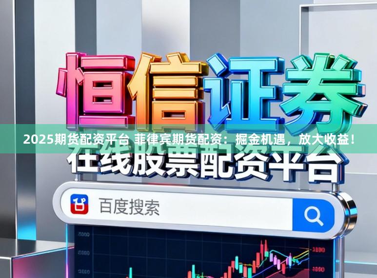 2025期货配资平台 菲律宾期货配资：掘金机遇，放大收益！