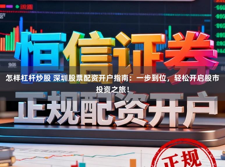 怎样杠杆炒股 深圳股票配资开户指南：一步到位，轻松开启股市投资之旅！