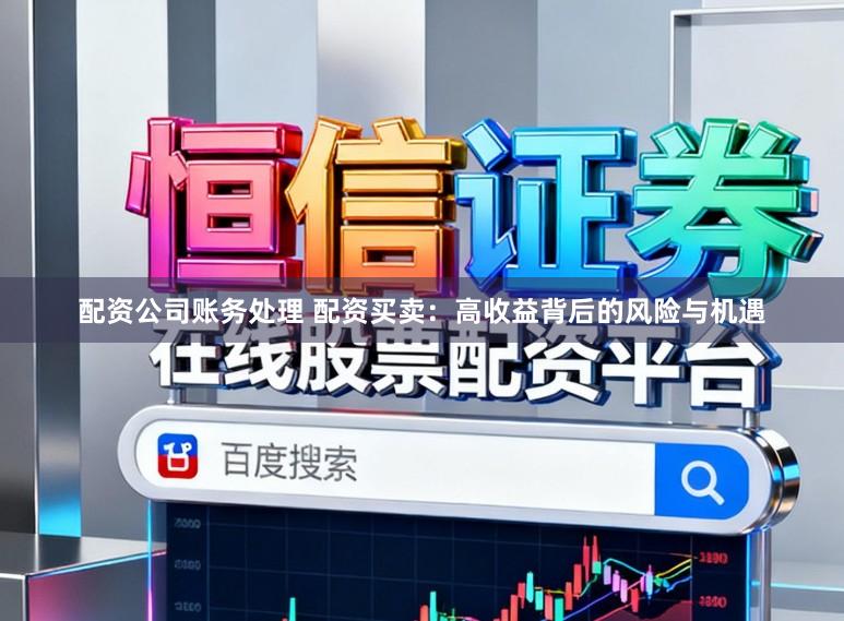 配资公司账务处理 配资买卖：高收益背后的风险与机遇