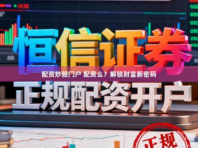 配资炒股门户 配资么？解锁财富新密码