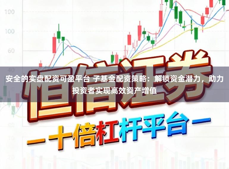 安全的实盘配资可盈平台 子基金配资策略：解锁资金潜力，助力投资者实现高效资产增值