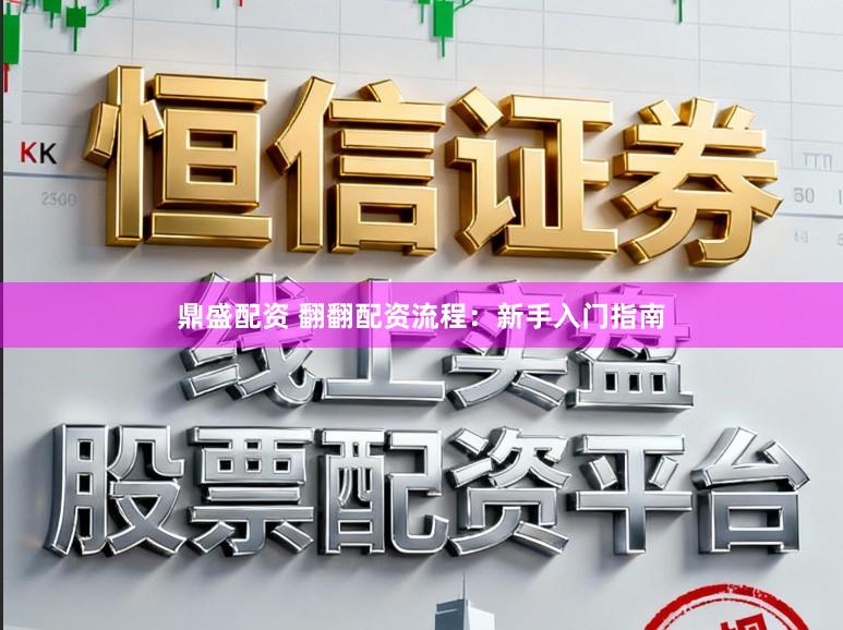 鼎盛配资 翻翻配资流程：新手入门指南