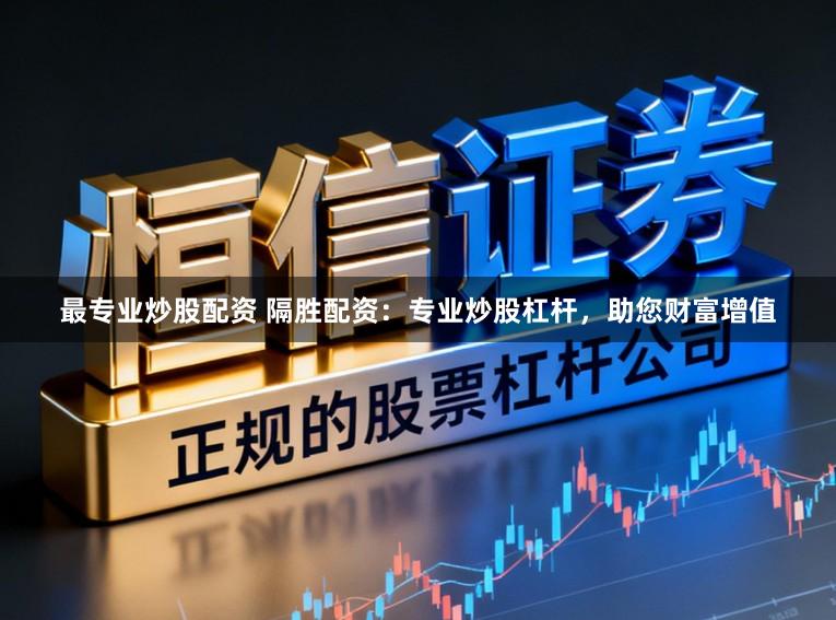 最专业炒股配资 隔胜配资：专业炒股杠杆，助您财富增值