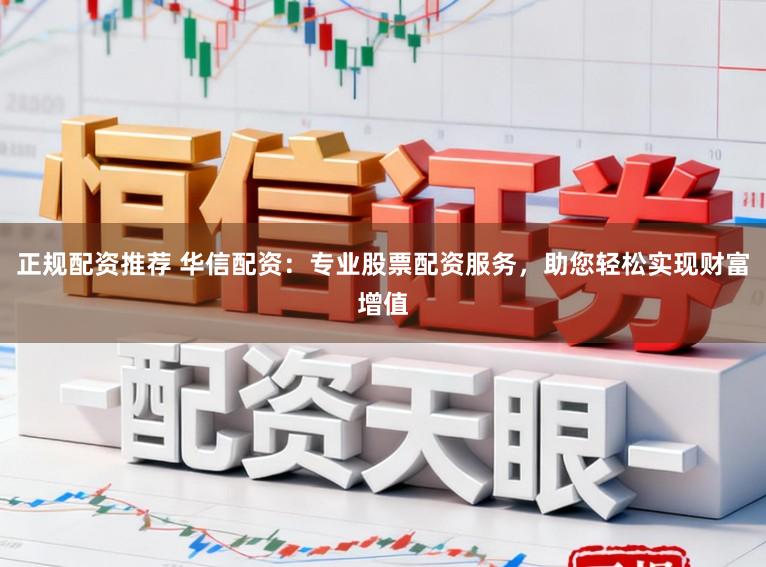 正规配资推荐 华信配资：专业股票配资服务，助您轻松实现财富增值