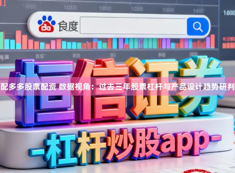 配多多股票配资 数据视角：过去三年股票杠杆与产品设计趋势研判
