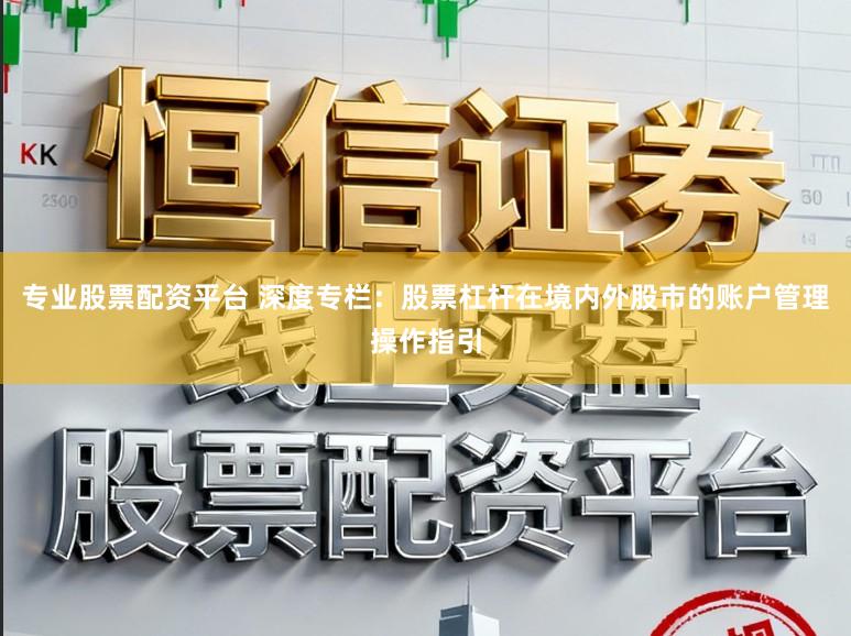 专业股票配资平台 深度专栏：股票杠杆在境内外股市的账户管理操作指引