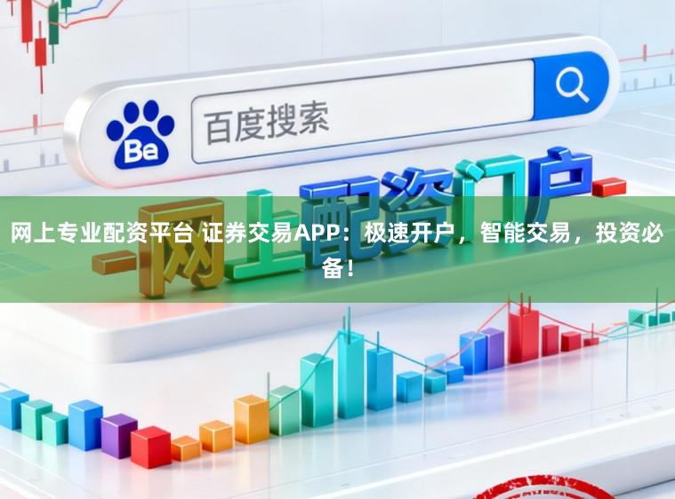 网上专业配资平台 证券交易APP：极速开户，智能交易，投资必备！