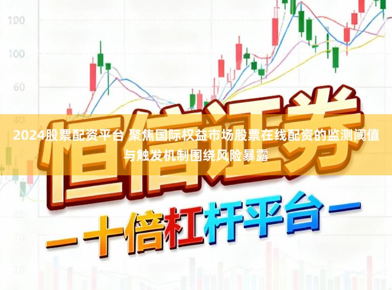 2024股票配资平台 聚焦国际权益市场股票在线配资的监测阈值与触发机制围绕风险暴露