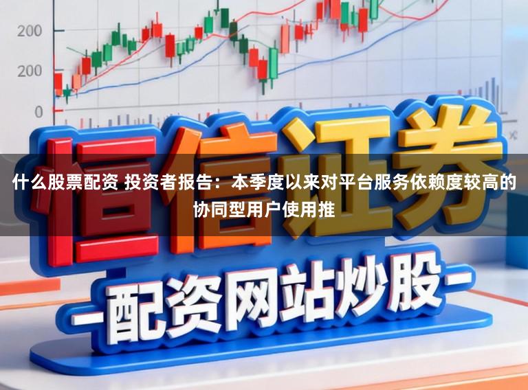 什么股票配资 投资者报告：本季度以来对平台服务依赖度较高的协同型用户使用推