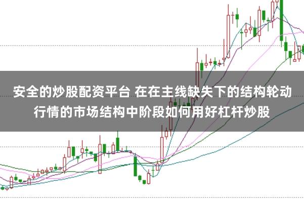 安全的炒股配资平台 在在主线缺失下的结构轮动行情的市场结构中阶段如何用好杠杆炒股