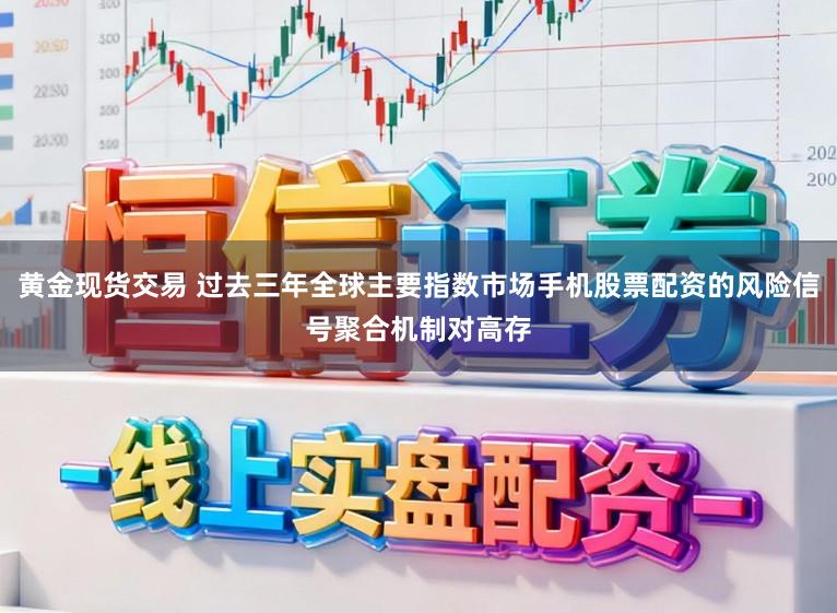 黄金现货交易 过去三年全球主要指数市场手机股票配资的风险信号聚合机制对高存