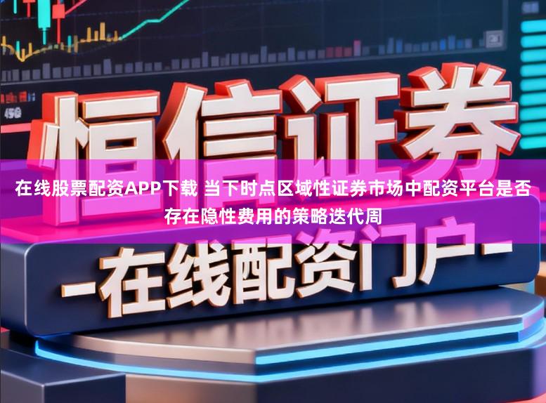 在线股票配资APP下载 当下时点区域性证券市场中配资平台是否存在隐性费用的策略迭代周