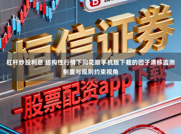 杠杆炒股利息 结构性行情下同花顺手机版下载的因子漂移监测制度与规则约束视角