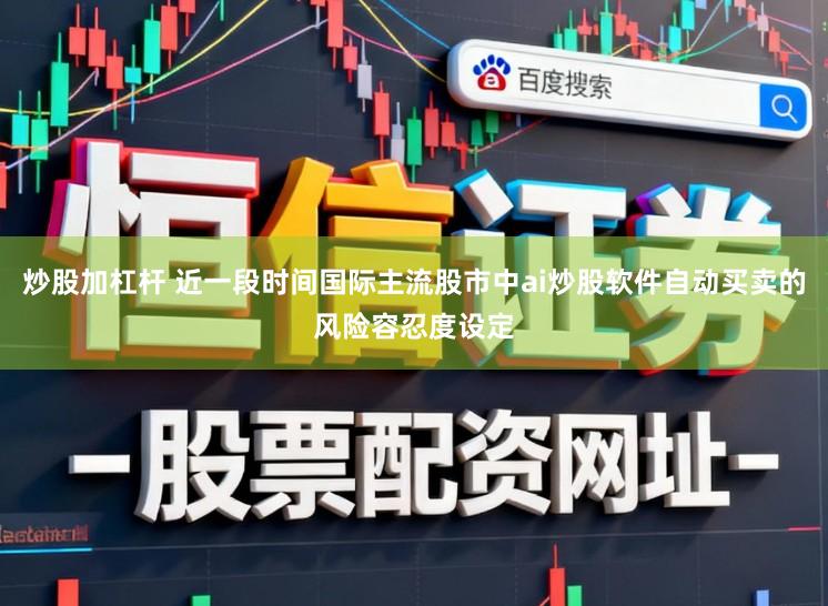 炒股加杠杆 近一段时间国际主流股市中ai炒股软件自动买卖的风险容忍度设定