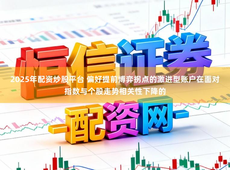 2025年配资炒股平台 偏好提前博弈拐点的激进型账户在面对指数与个股走势相关性下降的