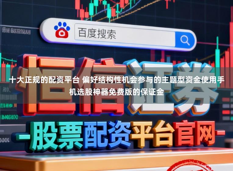 十大正规的配资平台 偏好结构性机会参与的主题型资金使用手机选股神器免费版的保证金
