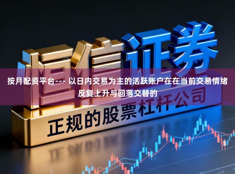 按月配资平台--- 以日内交易为主的活跃账户在在当前交易情绪反复上升与回落交替的