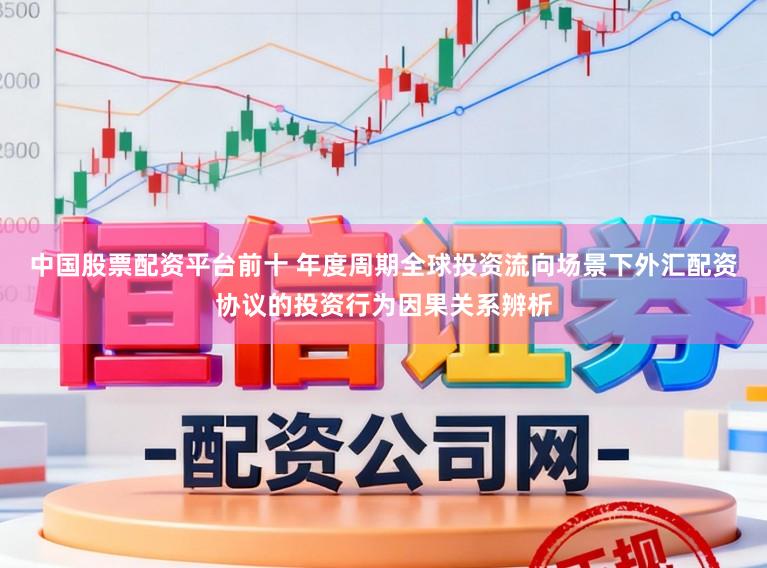 中国股票配资平台前十 年度周期全球投资流向场景下外汇配资协议的投资行为因果关系辨析