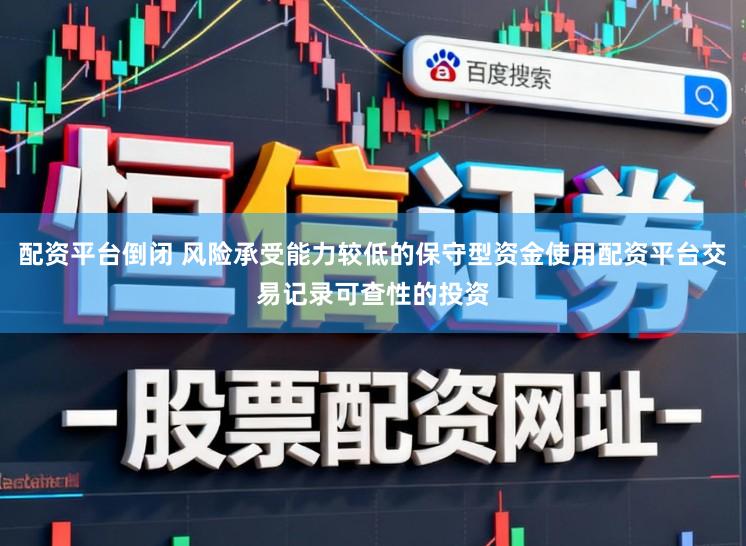 配资平台倒闭 风险承受能力较低的保守型资金使用配资平台交易记录可查性的投资