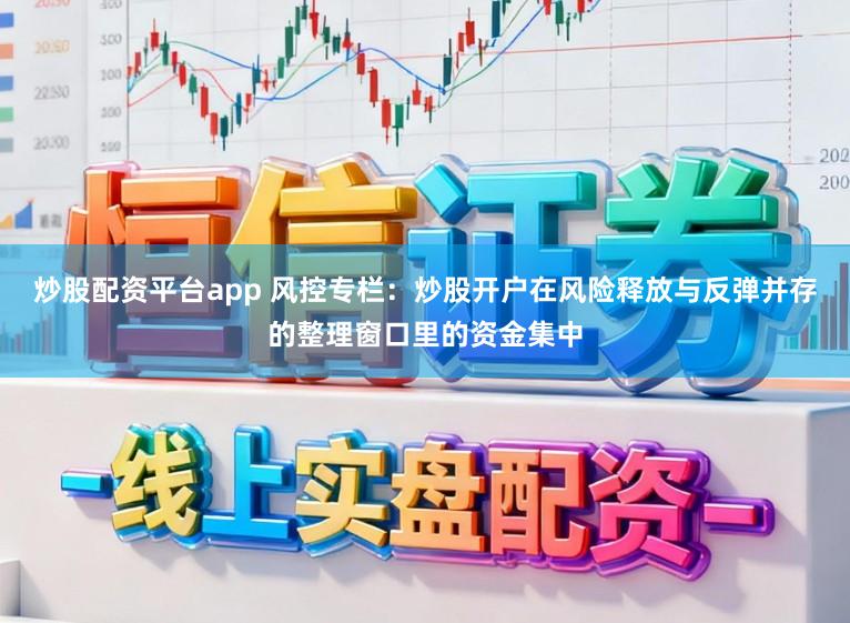 炒股配资平台app 风控专栏：炒股开户在风险释放与反弹并存的整理窗口里的资金集中
