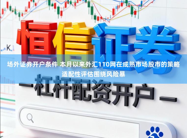 场外证券开户条件 本月以来外汇110网在成熟市场股市的策略适配性评估围绕风险暴